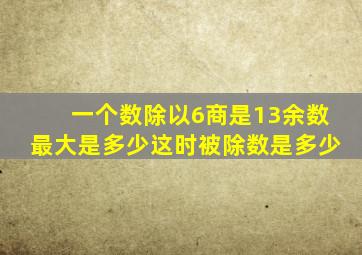 一个数除以6商是13余数最大是多少这时被除数是多少