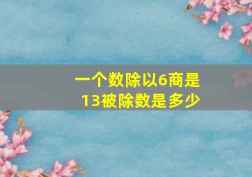 一个数除以6商是13被除数是多少