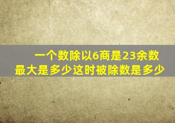 一个数除以6商是23余数最大是多少这时被除数是多少