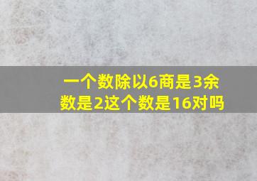 一个数除以6商是3余数是2这个数是16对吗