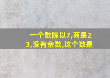 一个数除以7,商是23,没有余数,这个数是