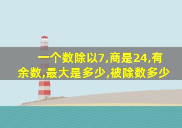 一个数除以7,商是24,有余数,最大是多少,被除数多少