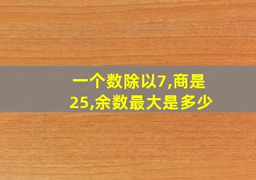 一个数除以7,商是25,余数最大是多少