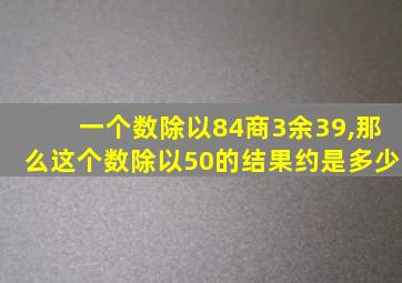 一个数除以84商3余39,那么这个数除以50的结果约是多少