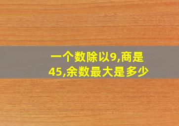 一个数除以9,商是45,余数最大是多少