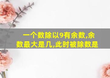 一个数除以9有余数,余数最大是几,此时被除数是