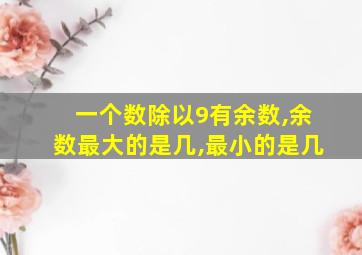 一个数除以9有余数,余数最大的是几,最小的是几