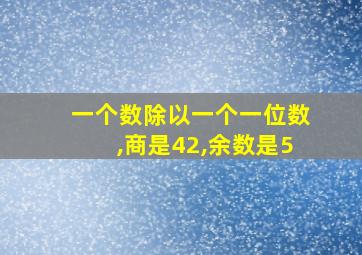 一个数除以一个一位数,商是42,余数是5