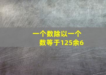 一个数除以一个数等于125余6