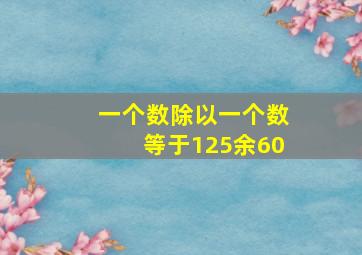 一个数除以一个数等于125余60