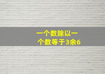 一个数除以一个数等于3余6