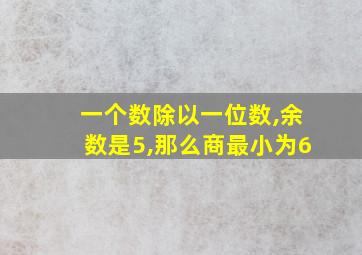 一个数除以一位数,余数是5,那么商最小为6