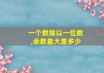 一个数除以一位数,余数最大是多少