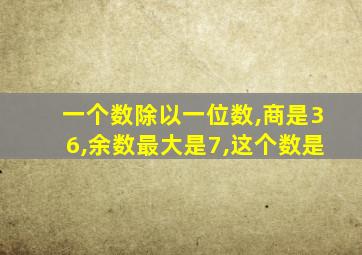 一个数除以一位数,商是36,余数最大是7,这个数是