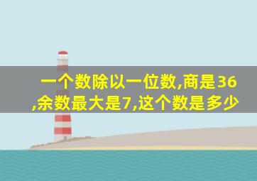 一个数除以一位数,商是36,余数最大是7,这个数是多少