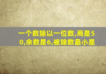 一个数除以一位数,商是50,余数是6,被除数最小是