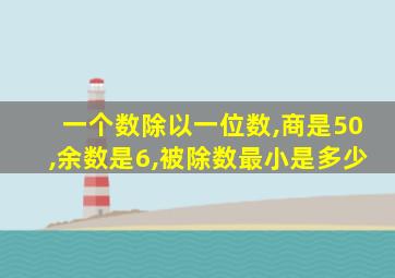 一个数除以一位数,商是50,余数是6,被除数最小是多少