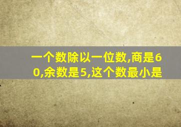 一个数除以一位数,商是60,余数是5,这个数最小是