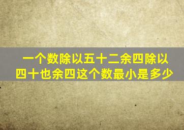 一个数除以五十二余四除以四十也余四这个数最小是多少