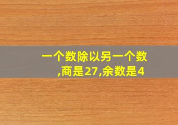 一个数除以另一个数,商是27,余数是4