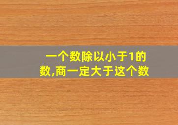 一个数除以小于1的数,商一定大于这个数