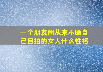 一个朋友圈从来不晒自己自拍的女人什么性格