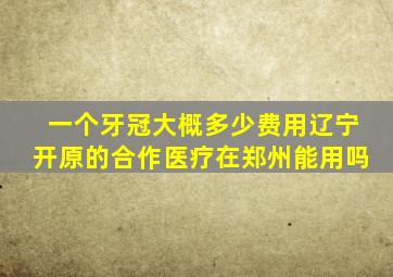 一个牙冠大概多少费用辽宁开原的合作医疗在郑州能用吗