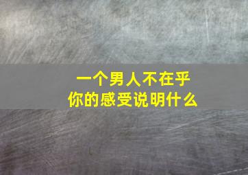 一个男人不在乎你的感受说明什么