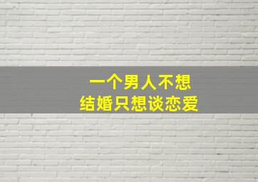 一个男人不想结婚只想谈恋爱