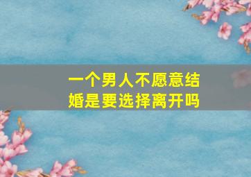 一个男人不愿意结婚是要选择离开吗