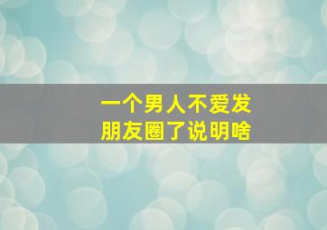 一个男人不爱发朋友圈了说明啥