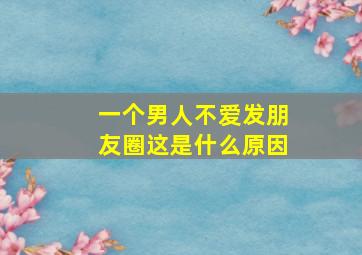 一个男人不爱发朋友圈这是什么原因