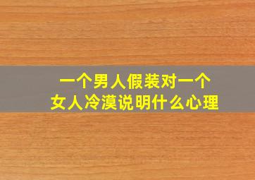 一个男人假装对一个女人冷漠说明什么心理