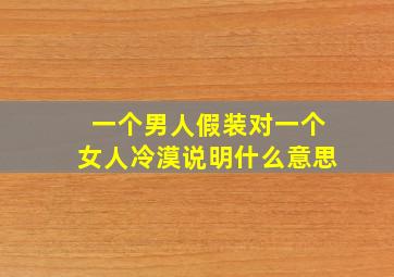 一个男人假装对一个女人冷漠说明什么意思