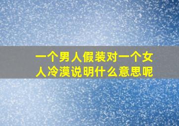 一个男人假装对一个女人冷漠说明什么意思呢