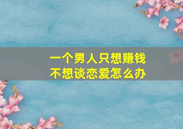 一个男人只想赚钱不想谈恋爱怎么办