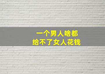 一个男人啥都给不了女人花钱