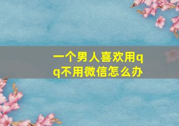 一个男人喜欢用qq不用微信怎么办