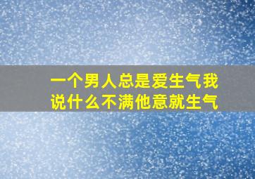 一个男人总是爱生气我说什么不满他意就生气