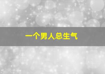 一个男人总生气