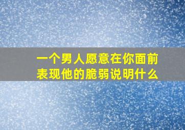 一个男人愿意在你面前表现他的脆弱说明什么