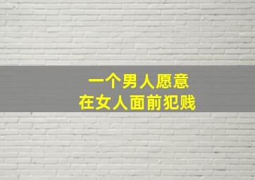 一个男人愿意在女人面前犯贱