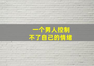 一个男人控制不了自己的情绪