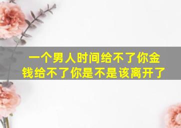 一个男人时间给不了你金钱给不了你是不是该离开了