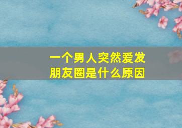 一个男人突然爱发朋友圈是什么原因