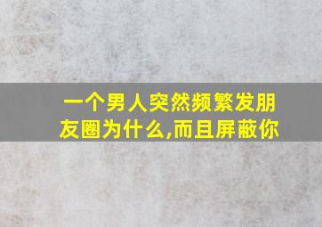 一个男人突然频繁发朋友圈为什么,而且屏蔽你