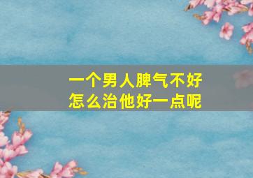 一个男人脾气不好怎么治他好一点呢