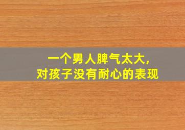 一个男人脾气太大,对孩子没有耐心的表现