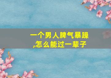 一个男人脾气暴躁,怎么能过一辈子