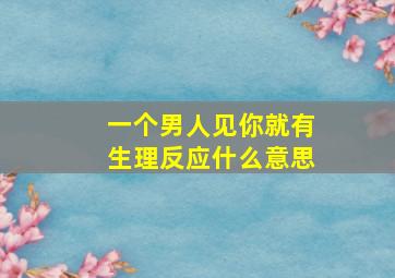 一个男人见你就有生理反应什么意思